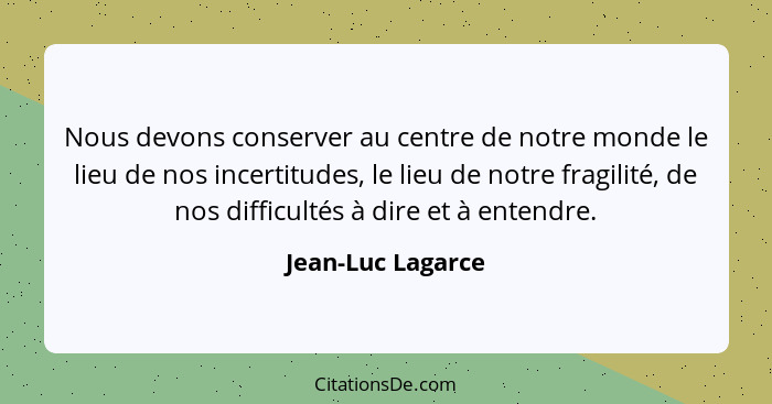 Nous devons conserver au centre de notre monde le lieu de nos incertitudes, le lieu de notre fragilité, de nos difficultés à dire e... - Jean-Luc Lagarce