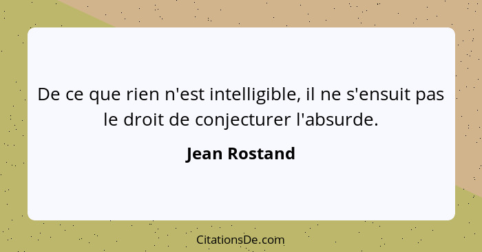 De ce que rien n'est intelligible, il ne s'ensuit pas le droit de conjecturer l'absurde.... - Jean Rostand