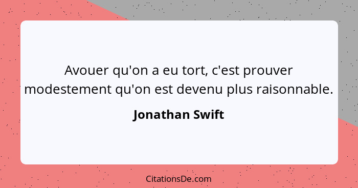 Avouer qu'on a eu tort, c'est prouver modestement qu'on est devenu plus raisonnable.... - Jonathan Swift