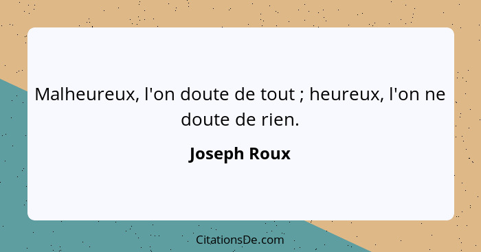 Malheureux, l'on doute de tout ; heureux, l'on ne doute de rien.... - Joseph Roux