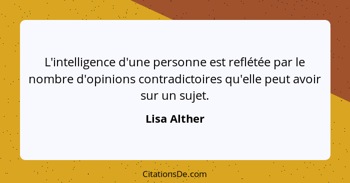 L'intelligence d'une personne est reflétée par le nombre d'opinions contradictoires qu'elle peut avoir sur un sujet.... - Lisa Alther