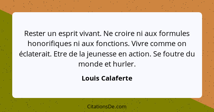 Rester un esprit vivant. Ne croire ni aux formules honorifiques ni aux fonctions. Vivre comme on éclaterait. Etre de la jeunesse en... - Louis Calaferte