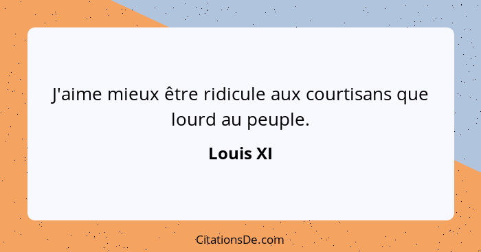 J'aime mieux être ridicule aux courtisans que lourd au peuple.... - Louis XI