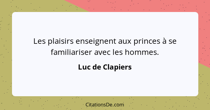 Les plaisirs enseignent aux princes à se familiariser avec les hommes.... - Luc de Clapiers