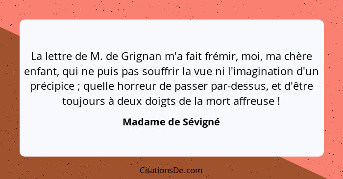 La lettre de M. de Grignan m'a fait frémir, moi, ma chère enfant, qui ne puis pas souffrir la vue ni l'imagination d'un précipice&... - Madame de Sévigné