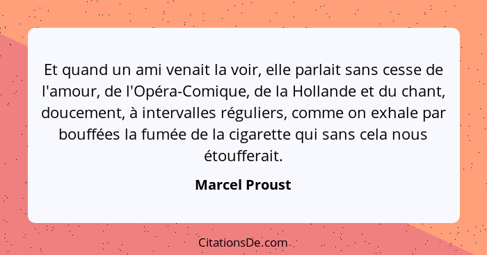 Et quand un ami venait la voir, elle parlait sans cesse de l'amour, de l'Opéra-Comique, de la Hollande et du chant, doucement, à inter... - Marcel Proust