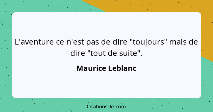 L'aventure ce n'est pas de dire "toujours" mais de dire "tout de suite".... - Maurice Leblanc