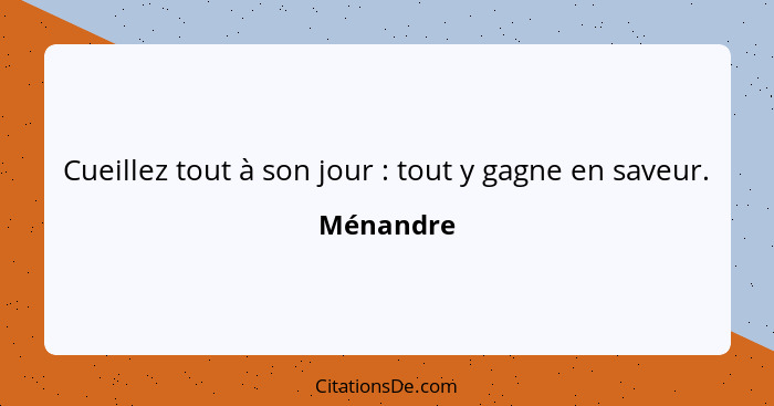 Cueillez tout à son jour : tout y gagne en saveur.... - Ménandre