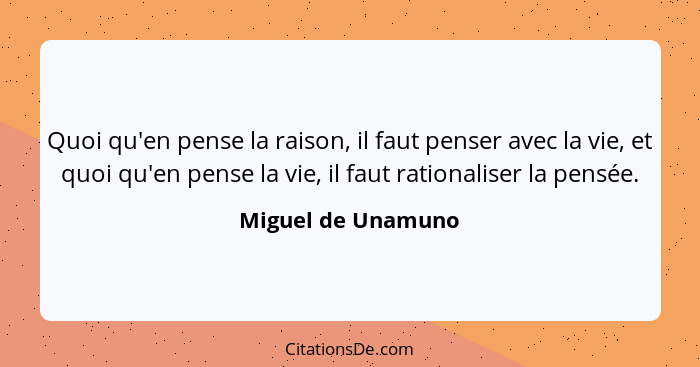 Quoi qu'en pense la raison, il faut penser avec la vie, et quoi qu'en pense la vie, il faut rationaliser la pensée.... - Miguel de Unamuno