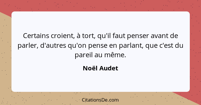 Certains croient, à tort, qu'il faut penser avant de parler, d'autres qu'on pense en parlant, que c'est du pareil au même.... - Noël Audet