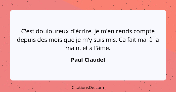 C'est douloureux d'écrire. Je m'en rends compte depuis des mois que je m'y suis mis. Ca fait mal à la main, et à l'âme.... - Paul Claudel