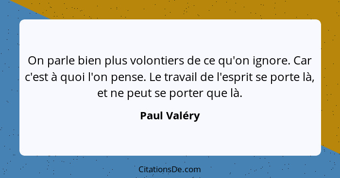 On parle bien plus volontiers de ce qu'on ignore. Car c'est à quoi l'on pense. Le travail de l'esprit se porte là, et ne peut se porter... - Paul Valéry