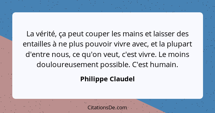 La vérité, ça peut couper les mains et laisser des entailles à ne plus pouvoir vivre avec, et la plupart d'entre nous, ce qu'on veu... - Philippe Claudel