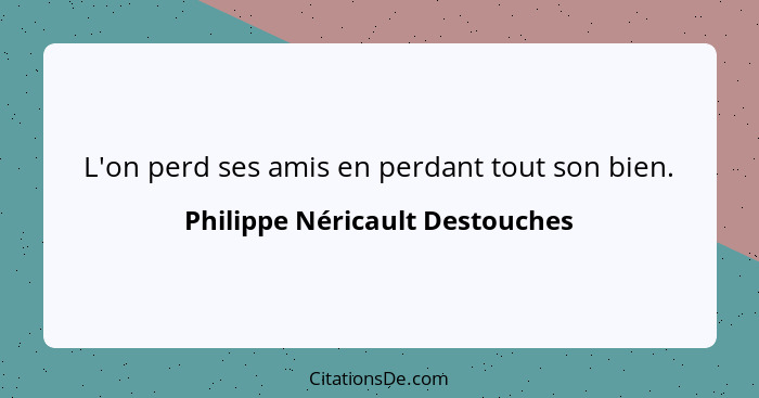 L'on perd ses amis en perdant tout son bien.... - Philippe Néricault Destouches