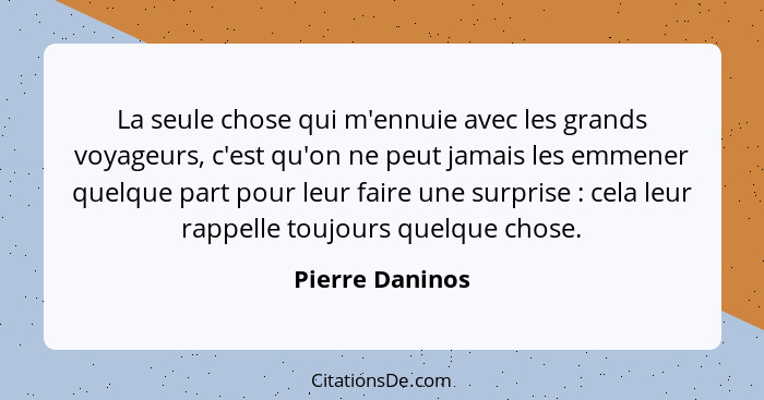 La seule chose qui m'ennuie avec les grands voyageurs, c'est qu'on ne peut jamais les emmener quelque part pour leur faire une surpri... - Pierre Daninos