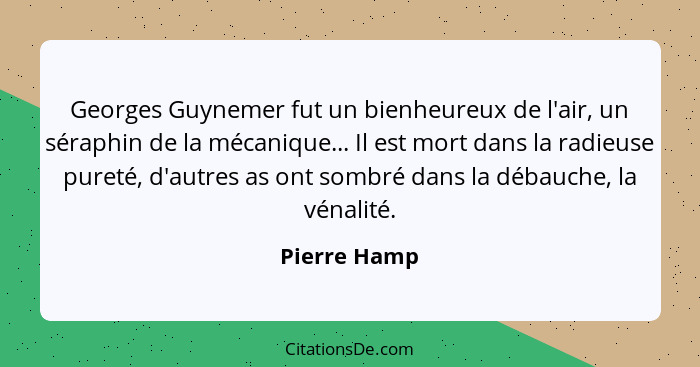 Georges Guynemer fut un bienheureux de l'air, un séraphin de la mécanique... Il est mort dans la radieuse pureté, d'autres as ont sombré... - Pierre Hamp