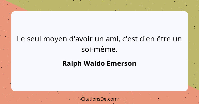 Le seul moyen d'avoir un ami, c'est d'en être un soi-même.... - Ralph Waldo Emerson