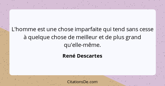 L'homme est une chose imparfaite qui tend sans cesse à quelque chose de meilleur et de plus grand qu'elle-même.... - René Descartes