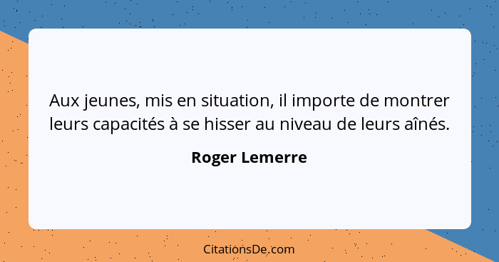 Aux jeunes, mis en situation, il importe de montrer leurs capacités à se hisser au niveau de leurs aînés.... - Roger Lemerre