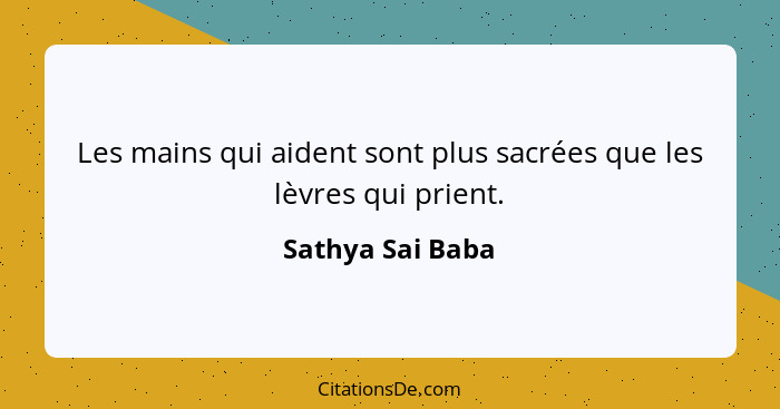 Les mains qui aident sont plus sacrées que les lèvres qui prient.... - Sathya Sai Baba