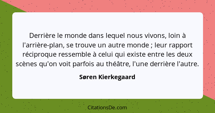 Derrière le monde dans lequel nous vivons, loin à l'arrière-plan, se trouve un autre monde ; leur rapport réciproque ressembl... - Søren Kierkegaard