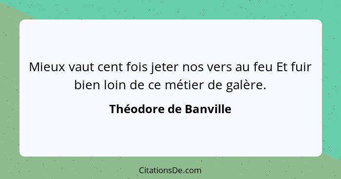 Mieux vaut cent fois jeter nos vers au feu Et fuir bien loin de ce métier de galère.... - Théodore de Banville