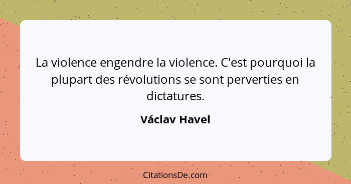 La violence engendre la violence. C'est pourquoi la plupart des révolutions se sont perverties en dictatures.... - Václav Havel