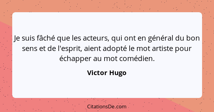 Je suis fâché que les acteurs, qui ont en général du bon sens et de l'esprit, aient adopté le mot artiste pour échapper au mot comédien.... - Victor Hugo