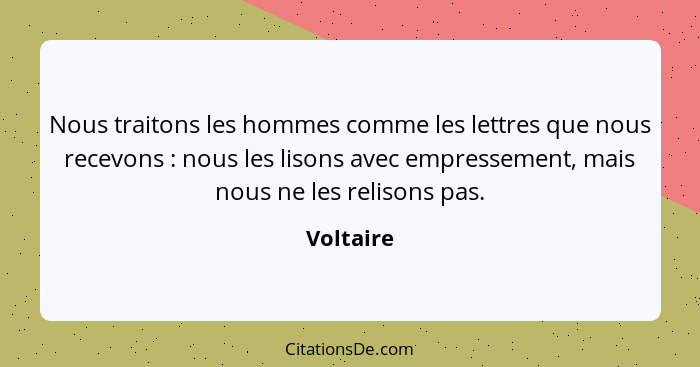 Nous traitons les hommes comme les lettres que nous recevons : nous les lisons avec empressement, mais nous ne les relisons pas.... - Voltaire