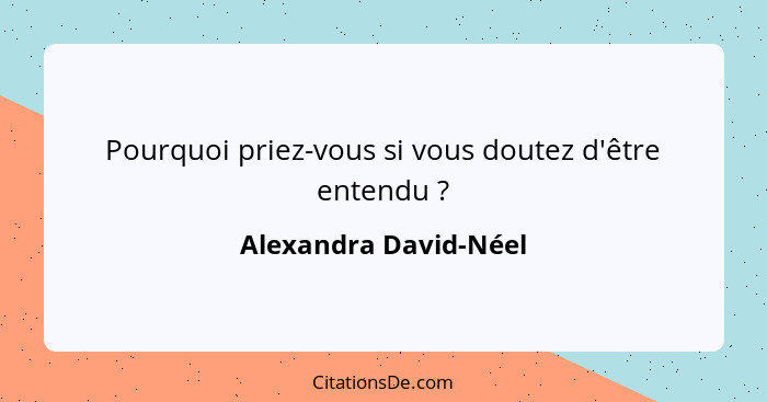 Pourquoi priez-vous si vous doutez d'être entendu ?... - Alexandra David-Néel