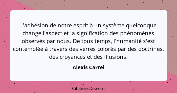 L'adhésion de notre esprit à un système quelconque change l'aspect et la signification des phénomènes observés par nous. De tous temps... - Alexis Carrel