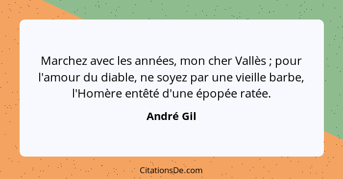 Marchez avec les années, mon cher Vallès ; pour l'amour du diable, ne soyez par une vieille barbe, l'Homère entêté d'une épopée ratée... - André Gil