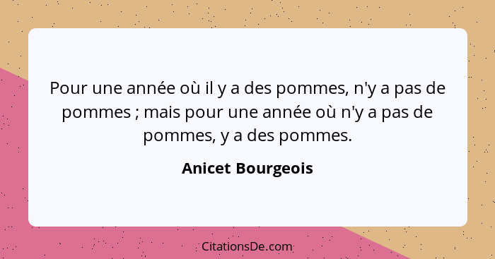 Pour une année où il y a des pommes, n'y a pas de pommes ; mais pour une année où n'y a pas de pommes, y a des pommes.... - Anicet Bourgeois