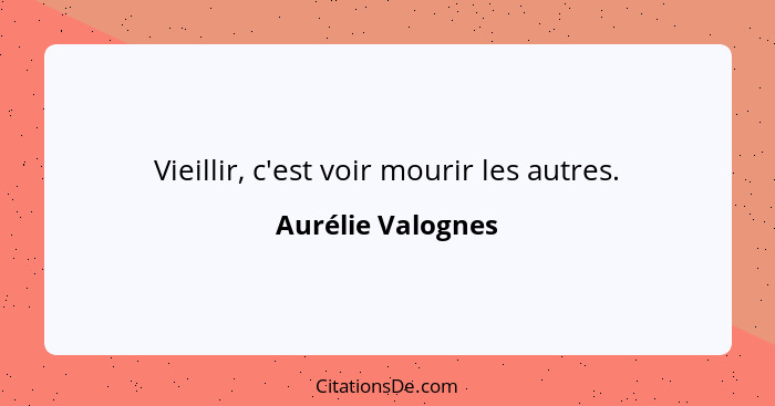 Vieillir, c'est voir mourir les autres.... - Aurélie Valognes