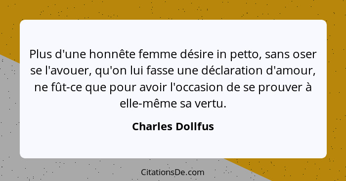 Plus d'une honnête femme désire in petto, sans oser se l'avouer, qu'on lui fasse une déclaration d'amour, ne fût-ce que pour avoir l... - Charles Dollfus