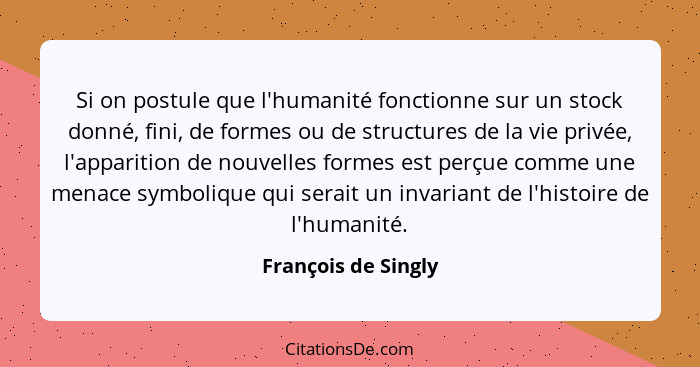 Si on postule que l'humanité fonctionne sur un stock donné, fini, de formes ou de structures de la vie privée, l'apparition de no... - François de Singly