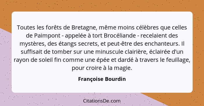 Toutes les forêts de Bretagne, même moins célèbres que celles de Paimpont - appelée à tort Brocéliande - recelaient des mystères,... - Françoise Bourdin