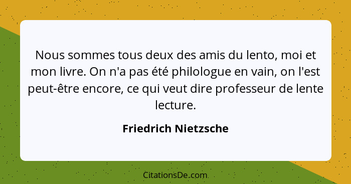 Nous sommes tous deux des amis du lento, moi et mon livre. On n'a pas été philologue en vain, on l'est peut-être encore, ce qui... - Friedrich Nietzsche