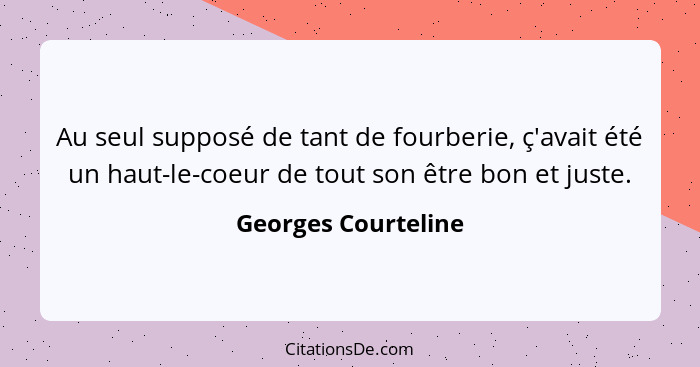 Au seul supposé de tant de fourberie, ç'avait été un haut-le-coeur de tout son être bon et juste.... - Georges Courteline