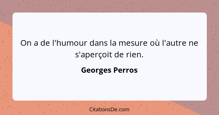 On a de l'humour dans la mesure où l'autre ne s'aperçoit de rien.... - Georges Perros