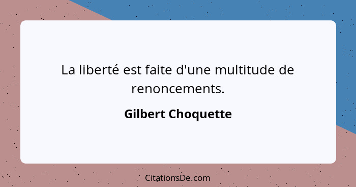 La liberté est faite d'une multitude de renoncements.... - Gilbert Choquette