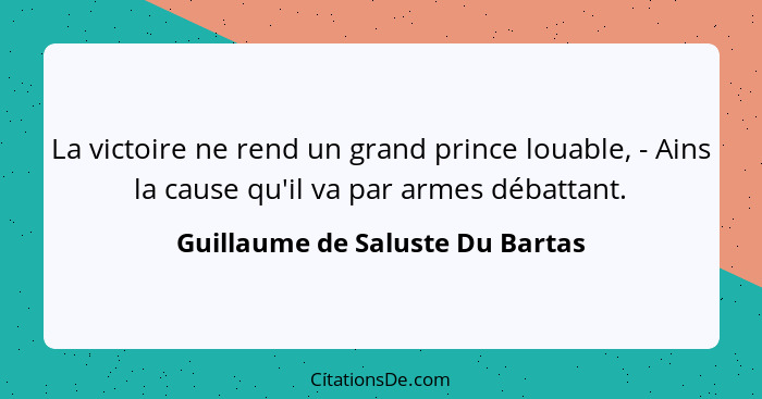 La victoire ne rend un grand prince louable, - Ains la cause qu'il va par armes débattant.... - Guillaume de Saluste Du Bartas