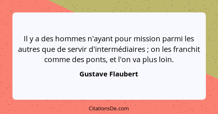 Il y a des hommes n'ayant pour mission parmi les autres que de servir d'intermédiaires ; on les franchit comme des ponts, et l... - Gustave Flaubert