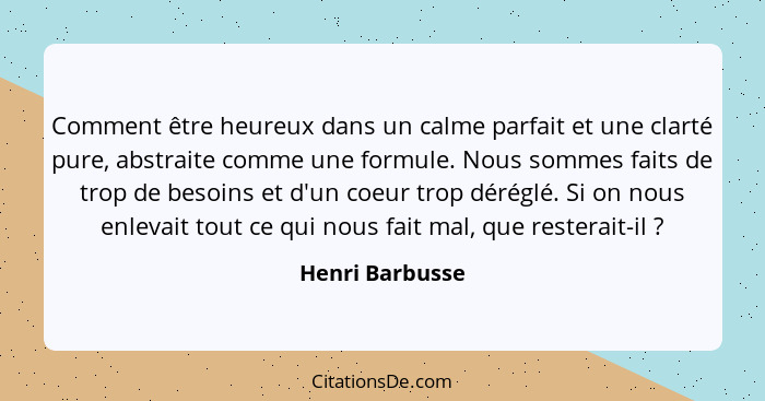 Comment être heureux dans un calme parfait et une clarté pure, abstraite comme une formule. Nous sommes faits de trop de besoins et d... - Henri Barbusse