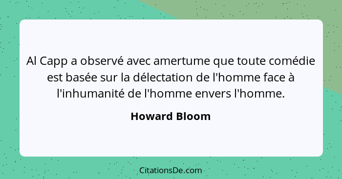 Al Capp a observé avec amertume que toute comédie est basée sur la délectation de l'homme face à l'inhumanité de l'homme envers l'homme... - Howard Bloom