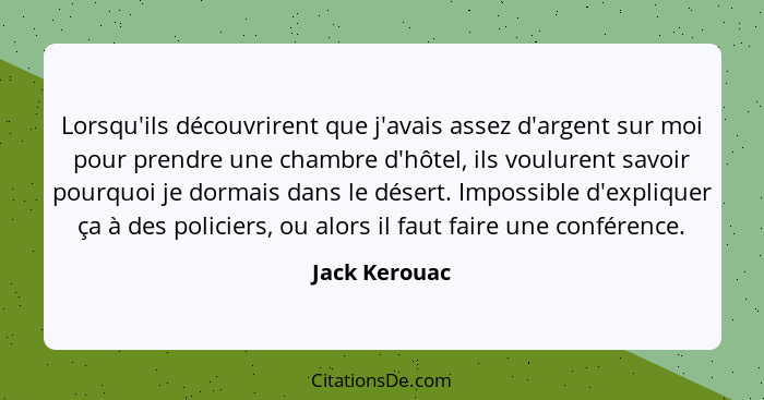 Lorsqu'ils découvrirent que j'avais assez d'argent sur moi pour prendre une chambre d'hôtel, ils voulurent savoir pourquoi je dormais d... - Jack Kerouac