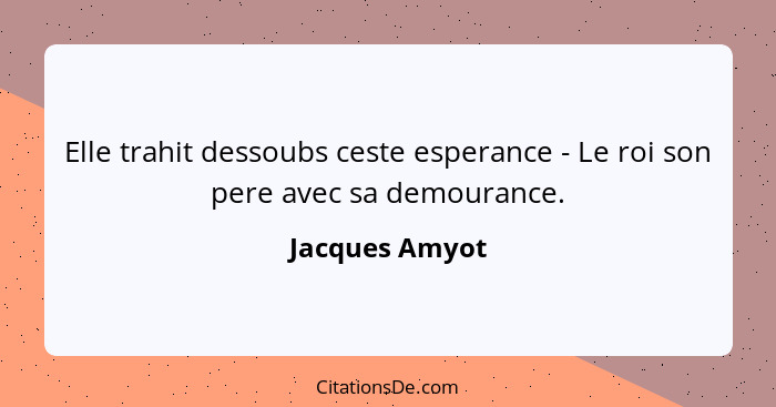 Elle trahit dessoubs ceste esperance - Le roi son pere avec sa demourance.... - Jacques Amyot