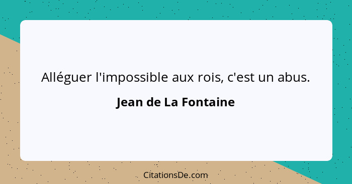 Alléguer l'impossible aux rois, c'est un abus.... - Jean de La Fontaine