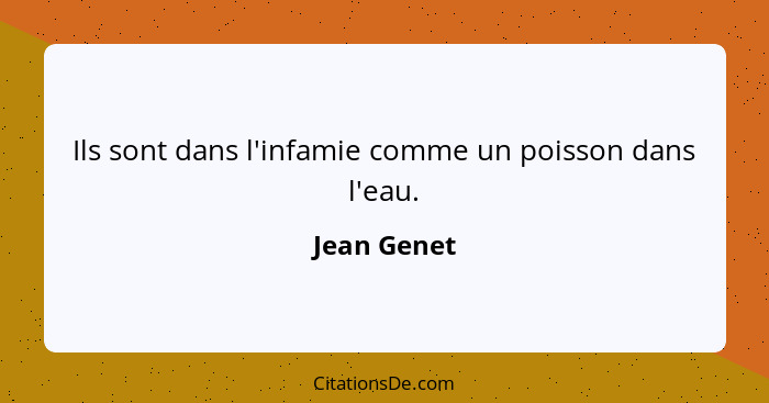 Ils sont dans l'infamie comme un poisson dans l'eau.... - Jean Genet