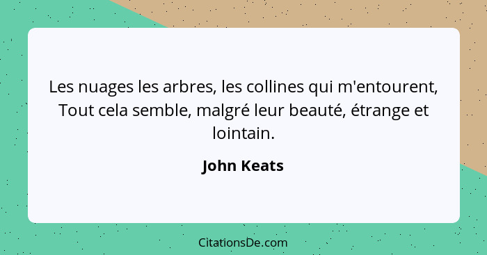 Les nuages les arbres, les collines qui m'entourent, Tout cela semble, malgré leur beauté, étrange et lointain.... - John Keats